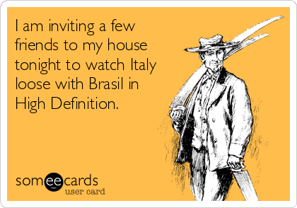 I am inviting a few
friends to my house
tonight to watch Italy
loose with Brasil in
High Definition.