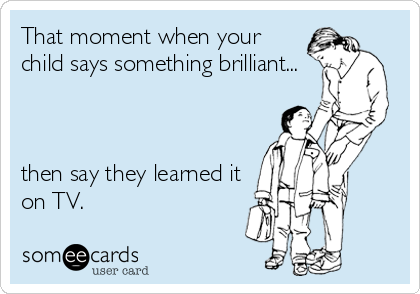 That moment when your
child says something brilliant...



then say they learned it
on TV.