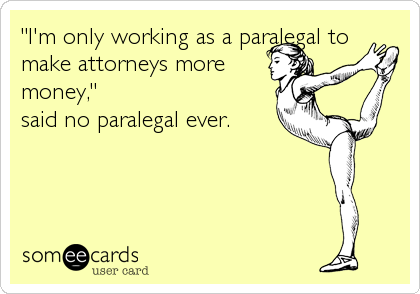 "I'm only working as a paralegal to
make attorneys more 
money,"
said no paralegal ever.