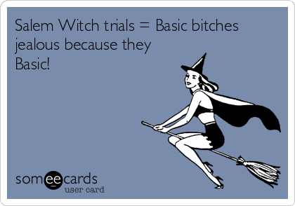 Salem Witch trials = Basic bitches
jealous because they
Basic!