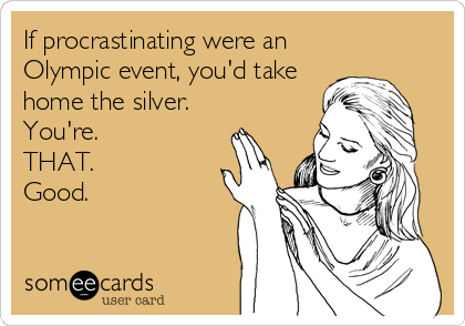 If procrastinating were an
Olympic event, you'd take
home the silver. 
You're. 
THAT.
Good.