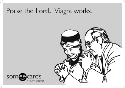Praise the Lord... Viagra works.