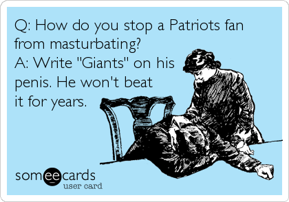 Q: How do you stop a Patriots fan
from masturbating?
A: Write "Giants" on his
penis. He won't beat
it for years.