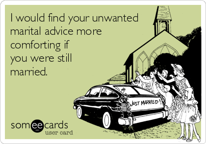 I would find your unwanted
marital advice more
comforting if
you were still
married.