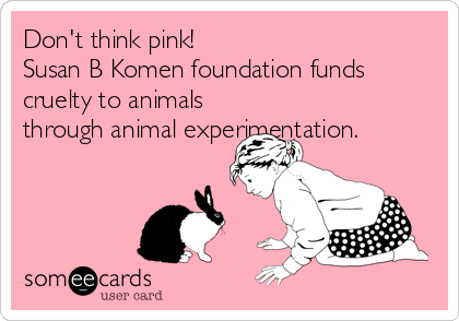 Don't think pink!
Susan B Komen foundation funds
cruelty to animals
through animal experimentation.