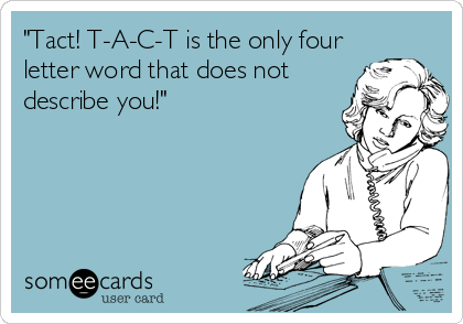 "Tact! T-A-C-T is the only four
letter word that does not
describe you!"