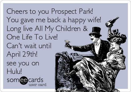 Cheers to you Prospect Park!
You gave me back a happy wife!
Long live All My Children &
One Life To Live!
Can't wait until
April 29th! <br %