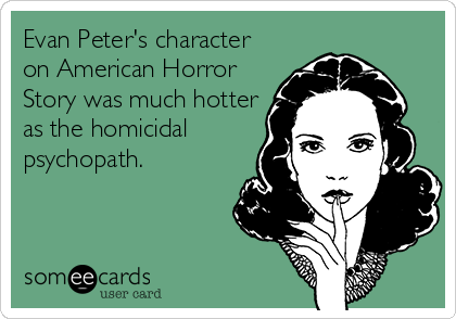 Evan Peter's character
on American Horror
Story was much hotter
as the homicidal
psychopath.