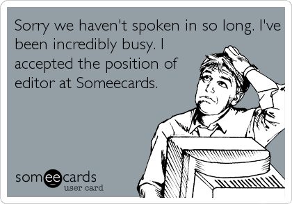 Sorry we haven't spoken in so long. I've
been incredibly busy. I
accepted the position of
editor at Someecards.
