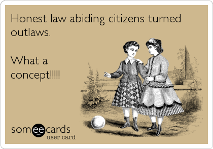 Honest law abiding citizens turned
outlaws. 

What a
concept!!!!!