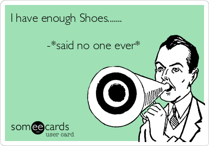 I have enough Shoes.......

           -*said no one ever*