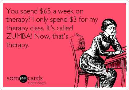 You spend $65 a week on
therapy? I only spend $3 for my
therapy class. It's called
ZUMBA! Now, that's
therapy.