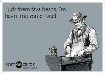 Fuck them fava beans, I'm
havin' me some liver!!