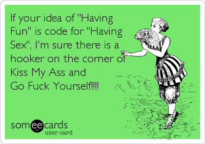 If your idea of "Having
Fun" is code for "Having
Sex", I'm sure there is a
hooker on the corner of
Kiss My Ass and
Go Fuck Yourself!!!!