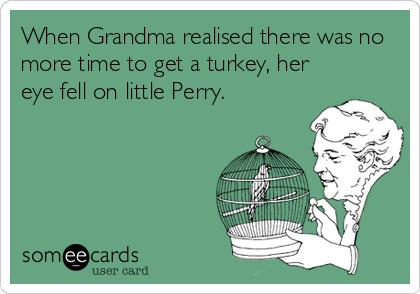 When Grandma realised there was no
more time to get a turkey, her
eye fell on little Perry.