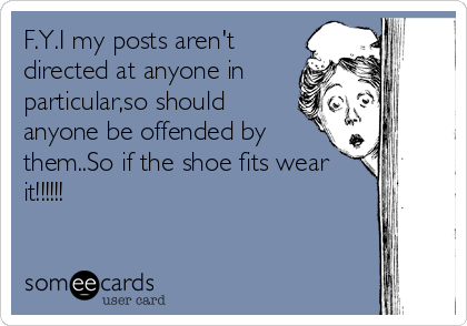 F.Y.I my posts aren't
directed at anyone in
particular,so should
anyone be offended by
them..So if the shoe fits wear
it!!!!!!