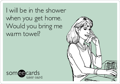 I will be in the shower
when you get home.
Would you bring me
warm towel?