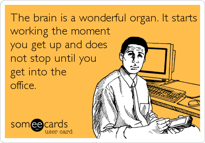 The brain is a wonderful organ. It starts
working the moment
you get up and does
not stop until you
get into the
office.