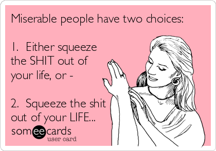 Miserable people have two choices:

1.  Either squeeze
the SHIT out of
your life, or -

2.  Squeeze the shit
out of your LIFE...