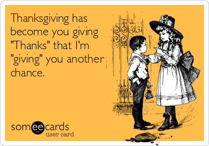 Thanksgiving has
become you giving
"Thanks" that I'm
"giving" you another
chance.