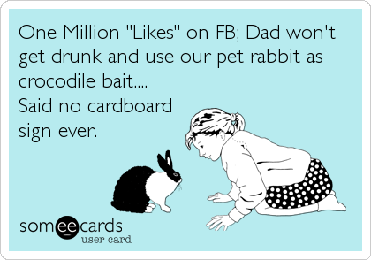 One Million "Likes" on FB; Dad won't
get drunk and use our pet rabbit as
crocodile bait....
Said no cardboard
sign ever.