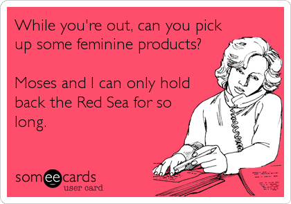 While you're out, can you pick
up some feminine products?

Moses and I can only hold
back the Red Sea for so
long.