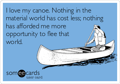 I love my canoe. Nothing in the
material world has cost less; nothing
has afforded me more
opportunity to flee that
world.