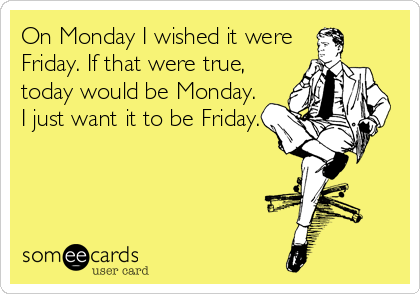On Monday I wished it were
Friday. If that were true,
today would be Monday. 
I just want it to be Friday.