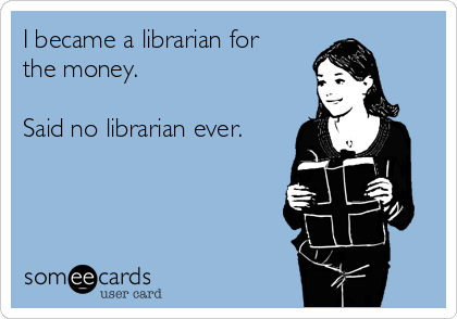I became a librarian for
the money.

Said no librarian ever.