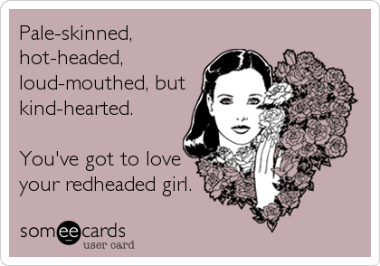 Pale-skinned,
hot-headed,
loud-mouthed, but
kind-hearted.

You've got to love
your redheaded girl.