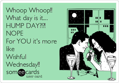 Whoop Whoop!!
What day is it....
HUMP DAY?!?!
NOPE
For YOU it's more
like
Wishful
Wednesday!!
