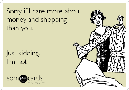 Sorry if I care more about
money and shopping 
than you.


Just kidding.
I'm not.