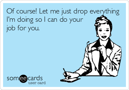Of course! Let me just drop everything
I'm doing so I can do your
job for you.