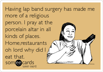 Having lap band surgery has made me
more of a religious
person. I pray at the 
porcelain altar in all
kinds of places.
Home,restaurants
o