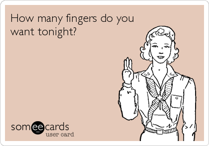 How many fingers do you
want tonight?
