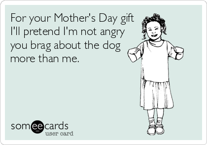 For your Mother's Day gift
I'll pretend I'm not angry
you brag about the dog
more than me.