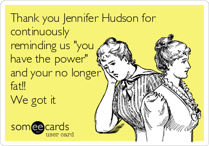 Thank you Jennifer Hudson for
continuously
reminding us "you
have the power"
and your no longer
fat!!
We got it