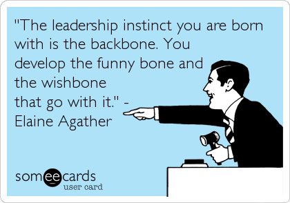 "The leadership instinct you are born
with is the backbone. You
develop the funny bone and
the wishbone
that go with it." -
Elaine Agather