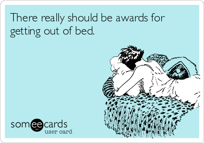 There really should be awards for
getting out of bed.