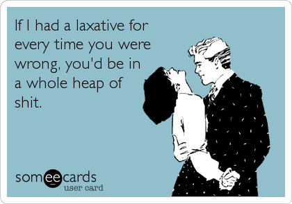 If I had a laxative for
every time you were
wrong, you'd be in
a whole heap of
shit.
