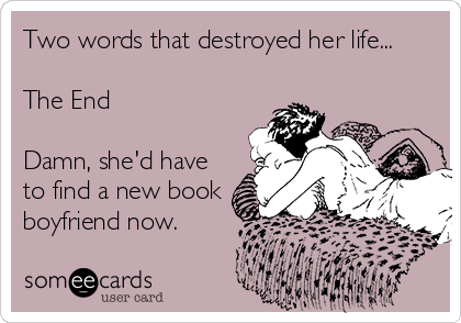 Two words that destroyed her life...

The End

Damn, she'd have
to find a new book
boyfriend now.
