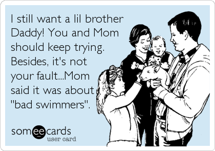 I still want a lil brother
Daddy! You and Mom
should keep trying.
Besides, it's not
your fault...Mom
said it was about
"bad swimmers".