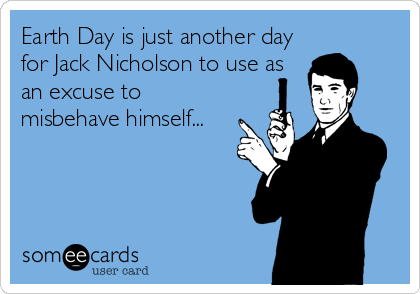 Earth Day is just another day
for Jack Nicholson to use as
an excuse to
misbehave himself...