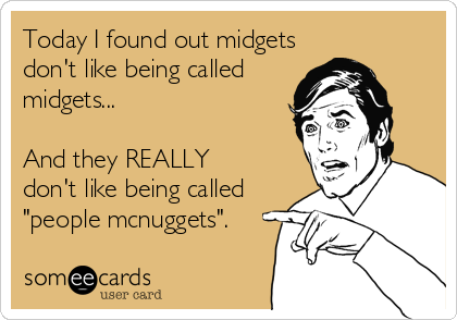 Today I found out midgets
don't like being called
midgets...

And they REALLY 
don't like being called 
"people mcnuggets".