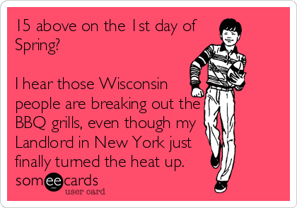 15 above on the 1st day of
Spring?

I hear those Wisconsin
people are breaking out the
BBQ grills, even though my
Landlord in New Yor