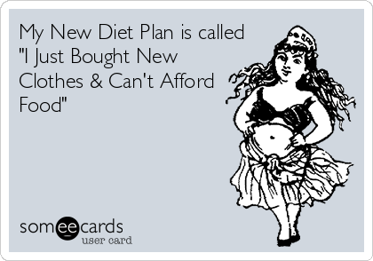 My New Diet Plan is called
"I Just Bought New
Clothes & Can't Afford
Food"