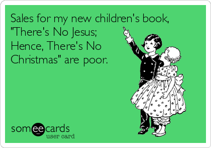 Sales for my new children's book,
"There's No Jesus;
Hence, There's No
Christmas" are poor.