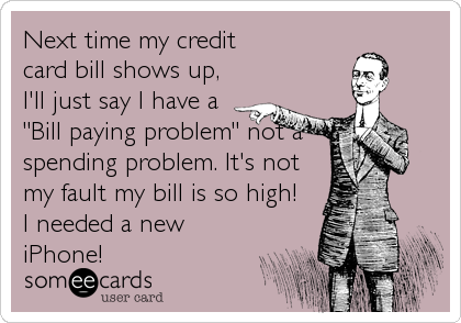 Next time my credit
card bill shows up,
I'll just say I have a
"Bill paying problem" not a
spending problem. It's not
my fault my bill is 