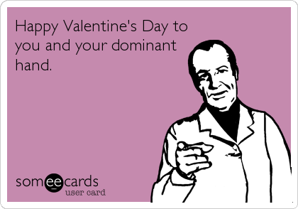 Happy Valentine's Day to
you and your dominant
hand.