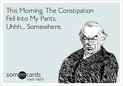 This Morning, The Constipation 
Fell Into My Pants.
Uhhh... Somewhere.